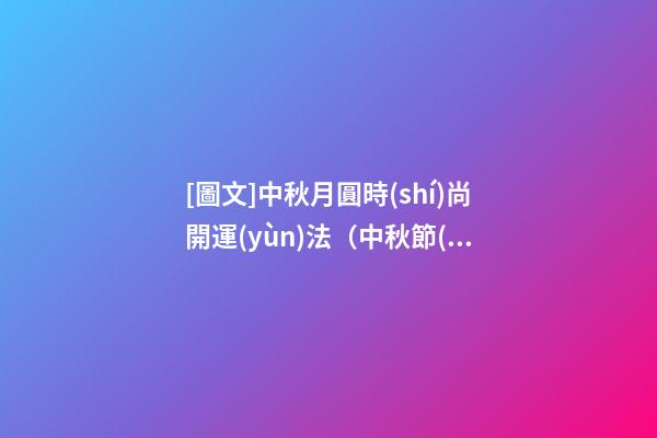 [圖文]中秋月圓時(shí)尚開運(yùn)法（中秋節(jié)開運(yùn)）